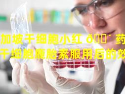 新加坡干细胞小红 🐴 药（新加坡干细胞鹿胎素服用后的效果）